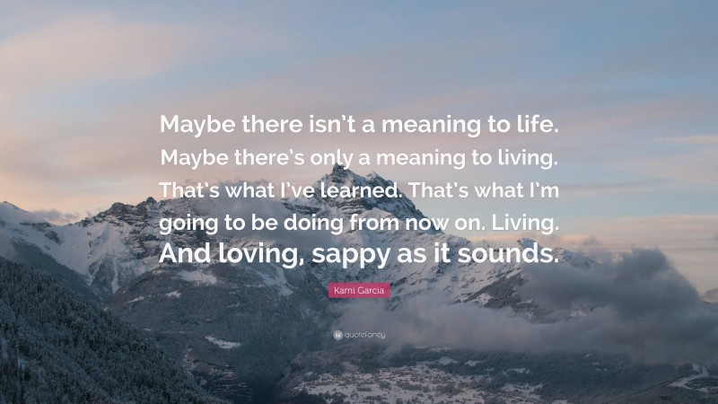 Kami Garcia Quote: “Maybe there isn’t a meaning to life. Maybe there’s only a meaning to living. That’s what I’ve learned. That’s what I’m going to be doing from now on. Living. And loving, sappy as it sounds.”