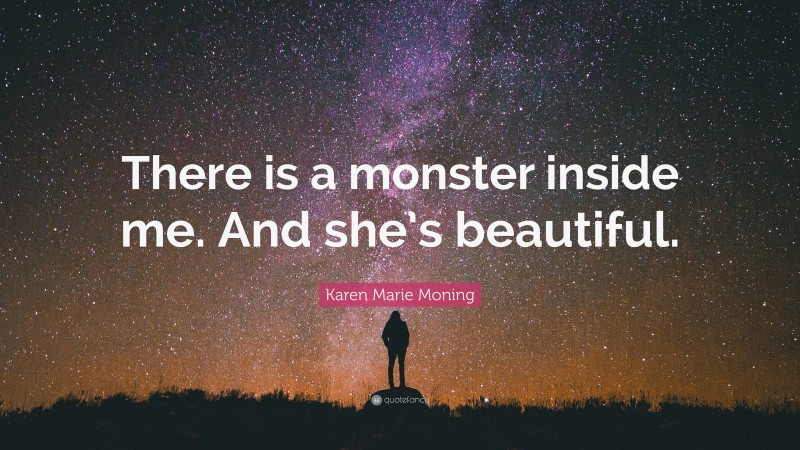 Karen Marie Moning Quote: “There is a monster inside me. And she’s beautiful.”