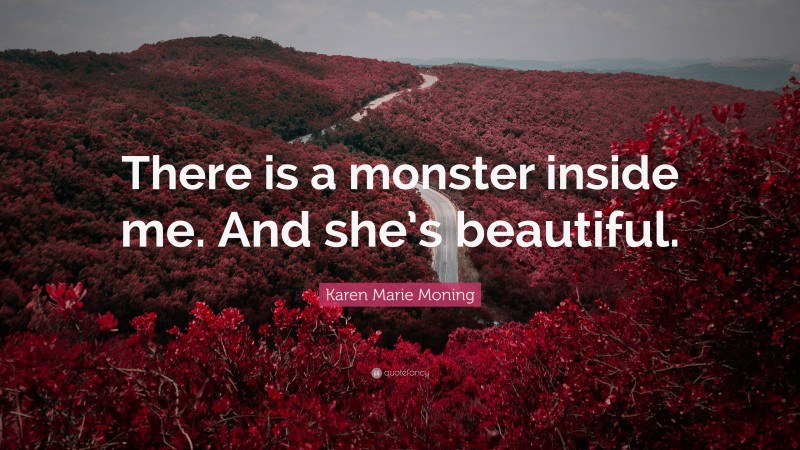 Karen Marie Moning Quote: “There is a monster inside me. And she’s beautiful.”