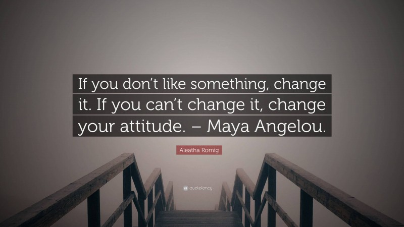 Aleatha Romig Quote: “If you don’t like something, change it. If you can’t change it, change your attitude. – Maya Angelou.”