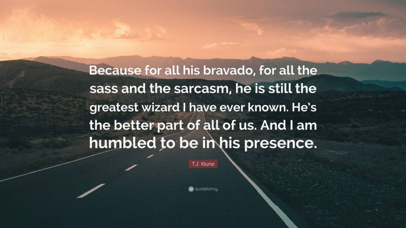 T.J. Klune Quote: “Because for all his bravado, for all the sass and the sarcasm, he is still the greatest wizard I have ever known. He’s the better part of all of us. And I am humbled to be in his presence.”