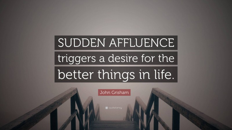 John Grisham Quote: “SUDDEN AFFLUENCE triggers a desire for the better things in life.”