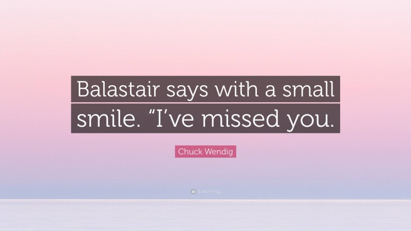Chuck Wendig Quote: “Balastair says with a small smile. “I’ve missed you.”