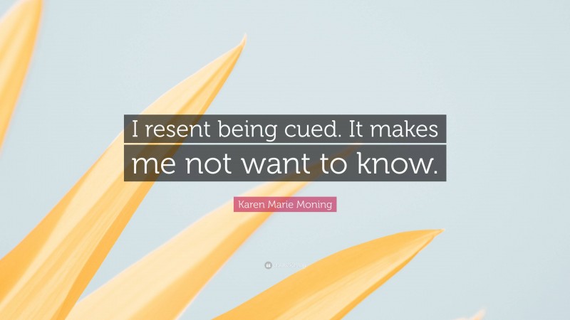 Karen Marie Moning Quote: “I resent being cued. It makes me not want to know.”