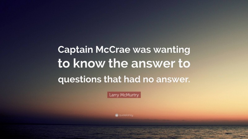 Larry McMurtry Quote: “Captain McCrae was wanting to know the answer to questions that had no answer.”