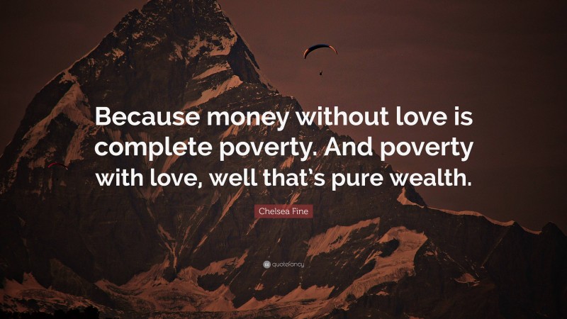 Chelsea Fine Quote: “Because money without love is complete poverty. And poverty with love, well that’s pure wealth.”