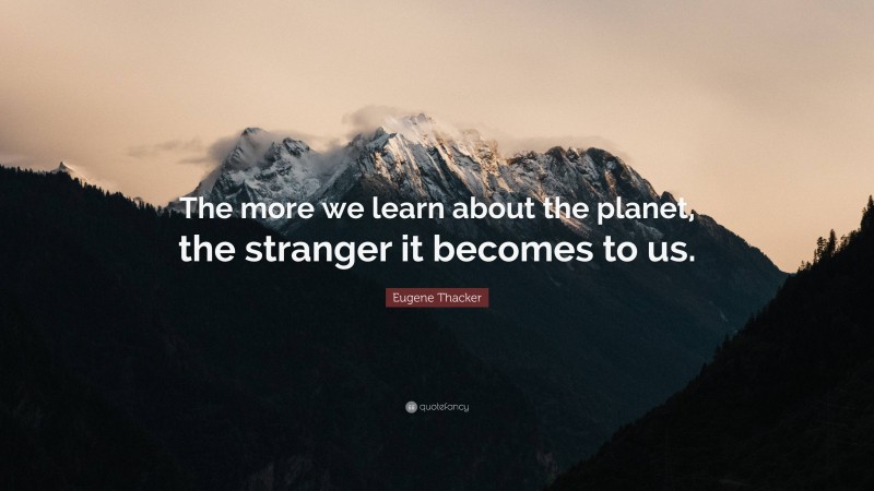 Eugene Thacker Quote: “The more we learn about the planet, the stranger it becomes to us.”