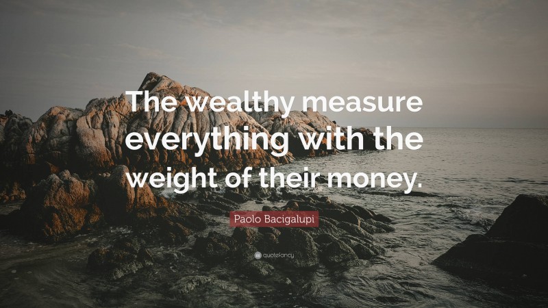 Paolo Bacigalupi Quote: “The wealthy measure everything with the weight of their money.”