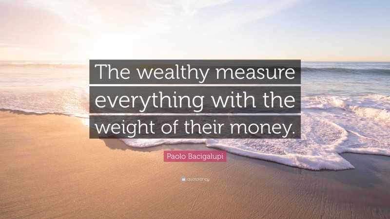 Paolo Bacigalupi Quote: “The wealthy measure everything with the weight of their money.”