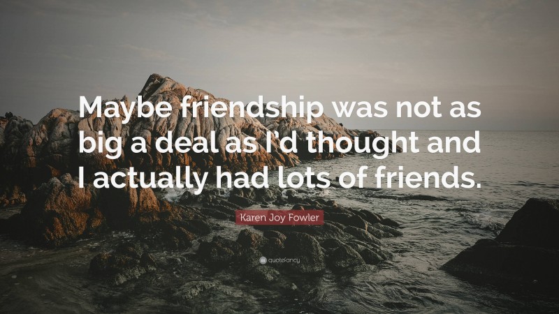 Karen Joy Fowler Quote: “Maybe friendship was not as big a deal as I’d thought and I actually had lots of friends.”