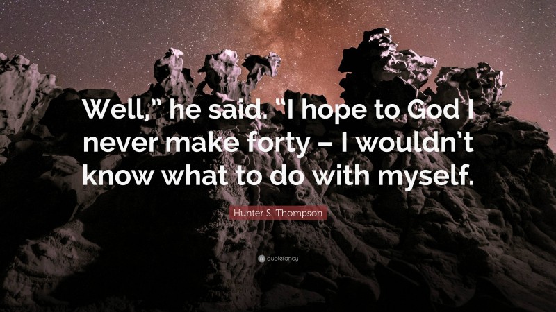 Hunter S. Thompson Quote: “Well,” he said. “I hope to God I never make forty – I wouldn’t know what to do with myself.”