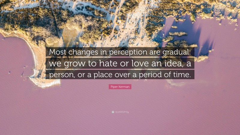 Piper Kerman Quote: “Most changes in perception are gradual: we grow to hate or love an idea, a person, or a place over a period of time.”