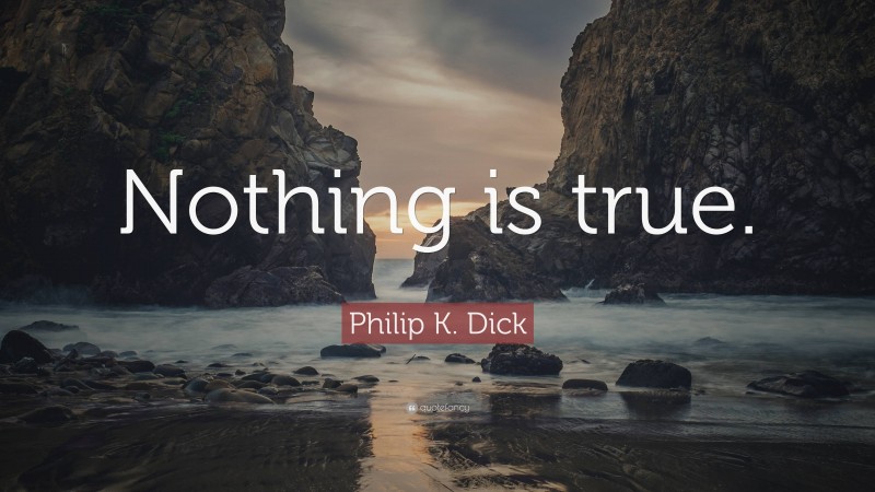 Philip K. Dick Quote: “Nothing is true.”