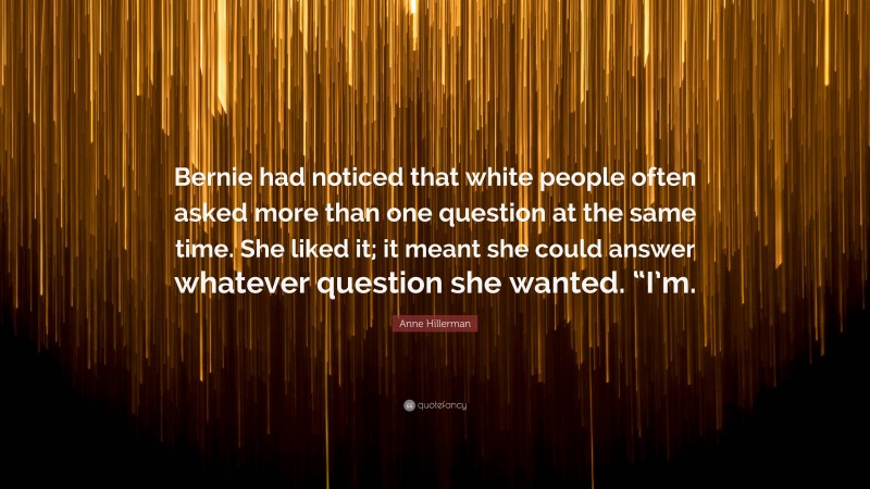 Anne Hillerman Quote: “Bernie had noticed that white people often asked more than one question at the same time. She liked it; it meant she could answer whatever question she wanted. “I’m.”