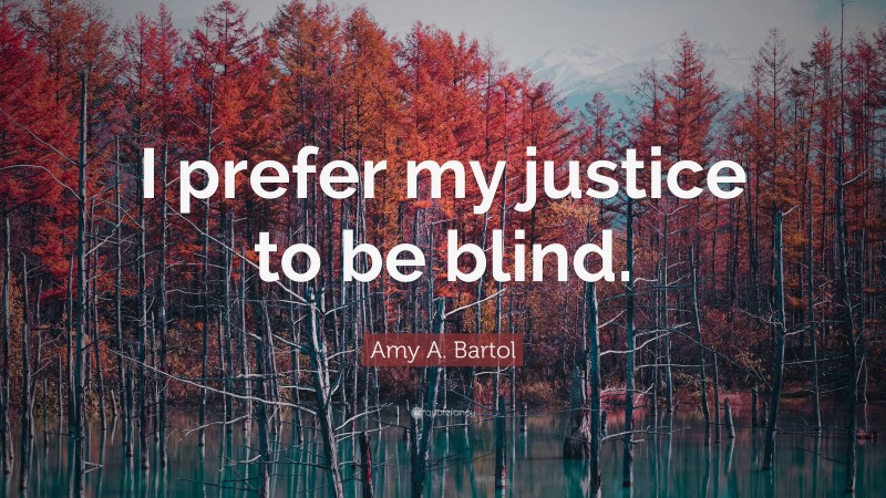 Amy A. Bartol Quote: “I prefer my justice to be blind.”
