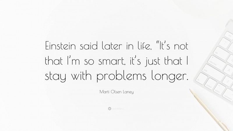 Marti Olsen Laney Quote: “Einstein said later in life, “It’s not that I’m so smart, it’s just that I stay with problems longer.”
