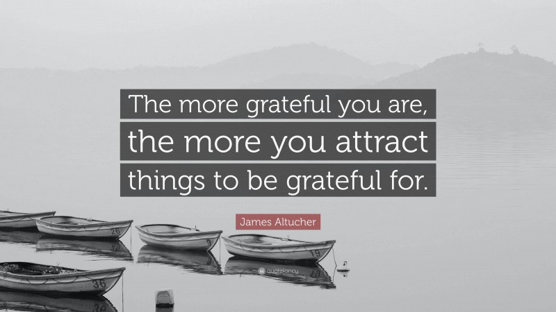 James Altucher Quote: “The more grateful you are, the more you attract things to be grateful for.”