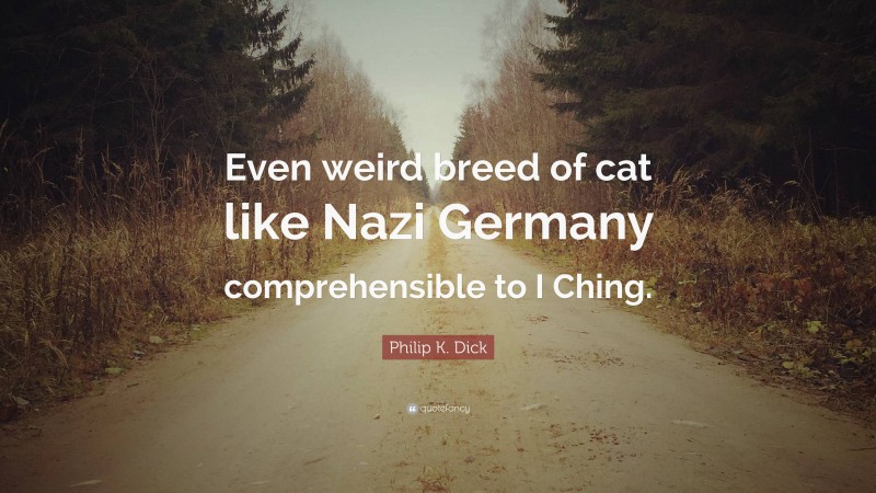 Philip K. Dick Quote: “Even weird breed of cat like Nazi Germany comprehensible to I Ching.”