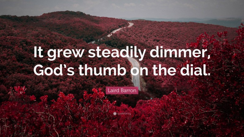 Laird Barron Quote: “It grew steadily dimmer, God’s thumb on the dial.”