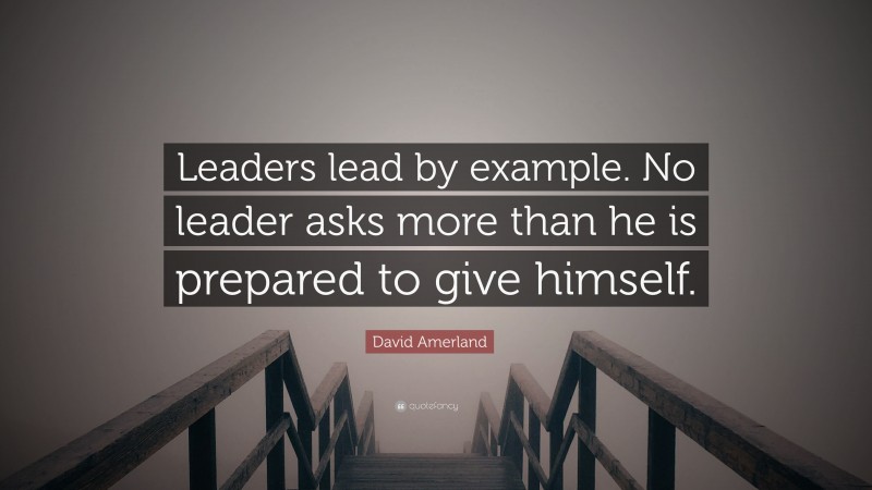 David Amerland Quote: “Leaders lead by example. No leader asks more than he is prepared to give himself.”