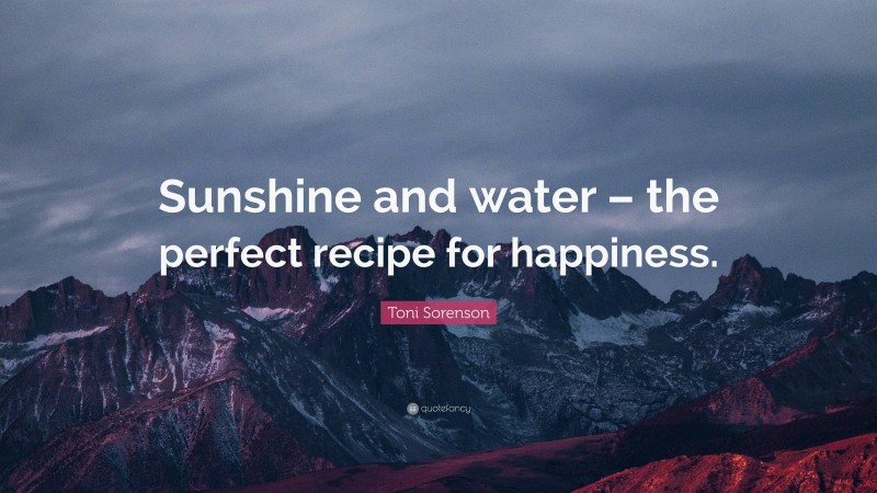 Toni Sorenson Quote: “Sunshine and water – the perfect recipe for happiness.”