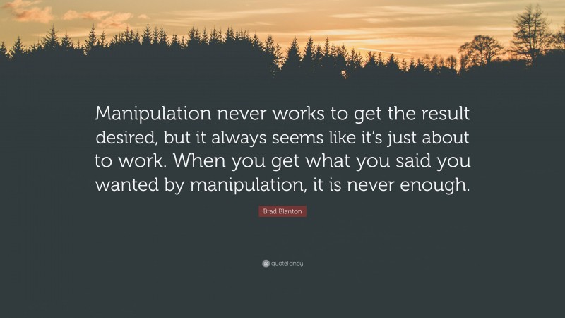 Brad Blanton Quote: “Manipulation never works to get the result desired, but it always seems like it’s just about to work. When you get what you said you wanted by manipulation, it is never enough.”