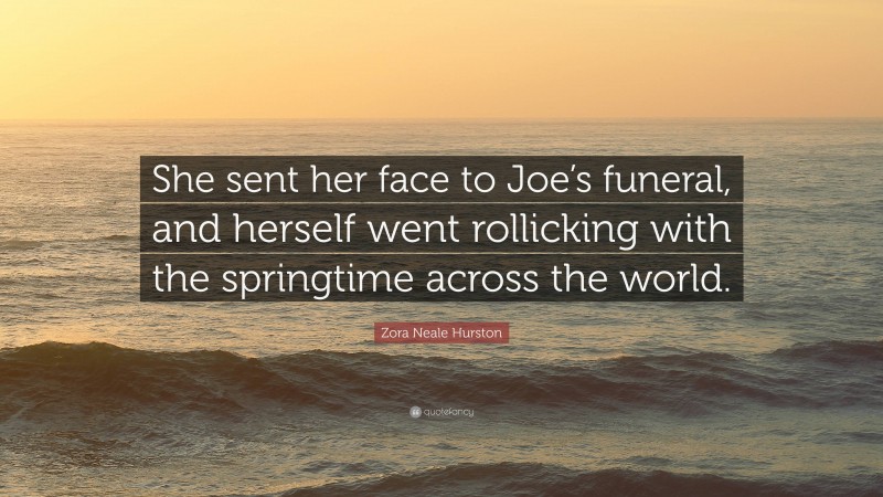 Zora Neale Hurston Quote: “She sent her face to Joe’s funeral, and herself went rollicking with the springtime across the world.”