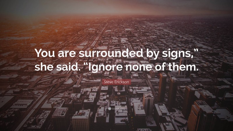 Steve Erickson Quote: “You are surrounded by signs,” she said. “Ignore none of them.”