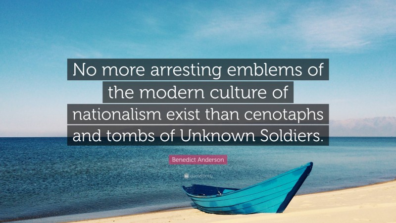 Benedict Anderson Quote: “No more arresting emblems of the modern culture of nationalism exist than cenotaphs and tombs of Unknown Soldiers.”