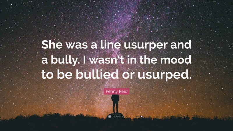 Penny Reid Quote: “She was a line usurper and a bully. I wasn’t in the mood to be bullied or usurped.”