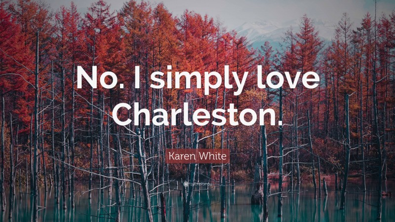 Karen White Quote: “No. I simply love Charleston.”