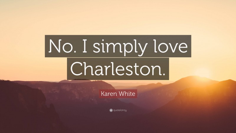 Karen White Quote: “No. I simply love Charleston.”