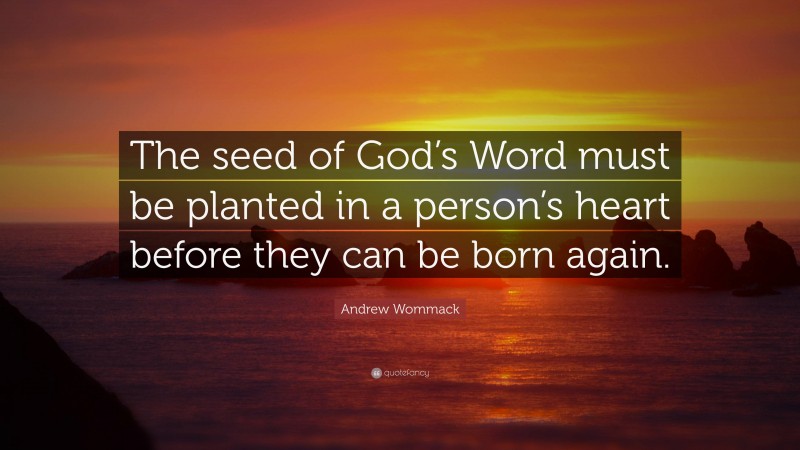 Andrew Wommack Quote: “The seed of God’s Word must be planted in a person’s heart before they can be born again.”