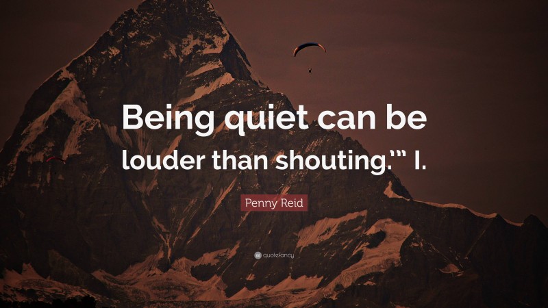 Penny Reid Quote: “Being quiet can be louder than shouting.’” I.”