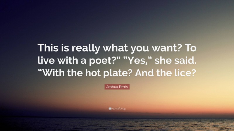 Joshua Ferris Quote: “This is really what you want? To live with a poet?” “Yes,” she said. “With the hot plate? And the lice?”