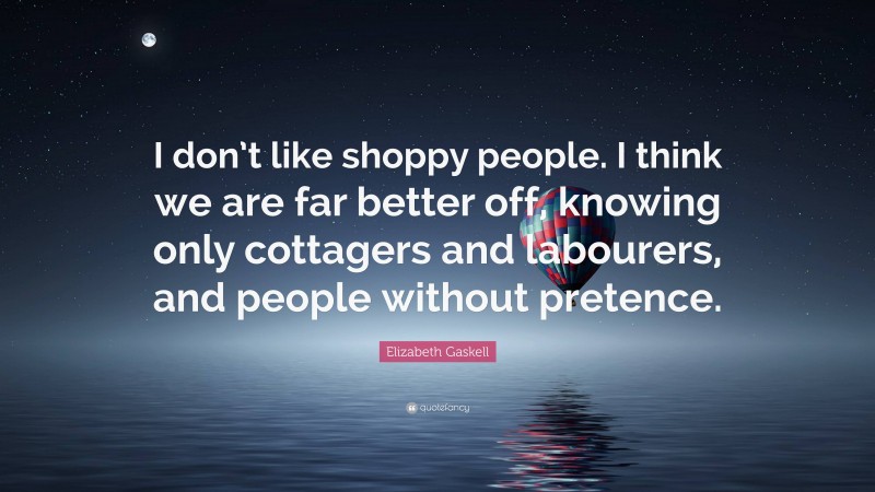 Elizabeth Gaskell Quote: “I don’t like shoppy people. I think we are far better off, knowing only cottagers and labourers, and people without pretence.”