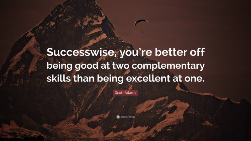 Scott Adams Quote: “Successwise, you’re better off being good at two complementary skills than being excellent at one.”