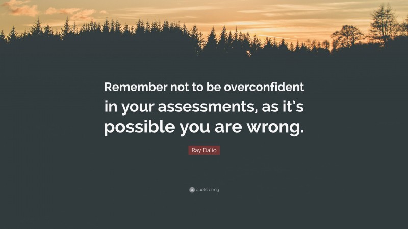 Ray Dalio Quote: “Remember not to be overconfident in your assessments, as it’s possible you are wrong.”