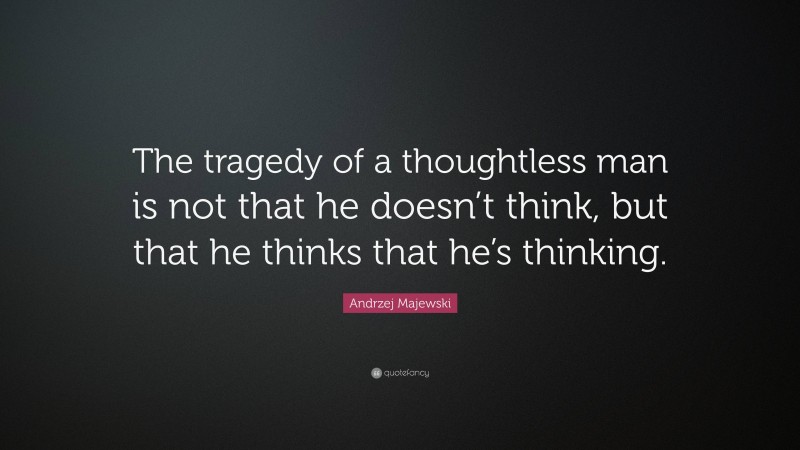 Andrzej Majewski Quote: “The tragedy of a thoughtless man is not that he doesn’t think, but that he thinks that he’s thinking.”