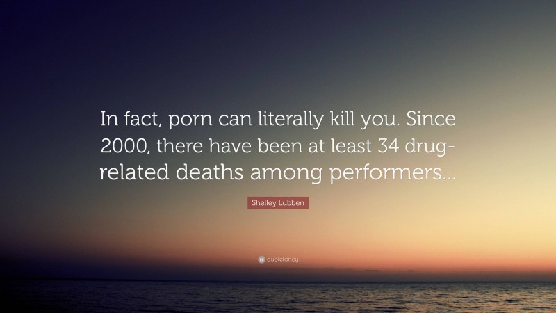 Shelley Lubben Quote: “In fact, porn can literally kill you. Since 2000, there have been at least 34 drug-related deaths among performers...”