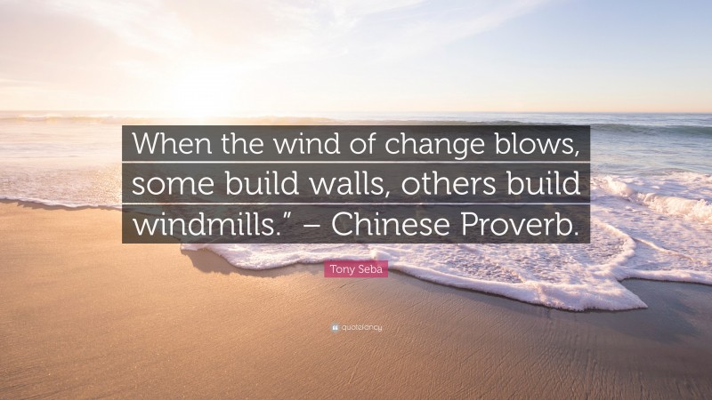 Tony Seba Quote: “When the wind of change blows, some build walls, others build windmills.” – Chinese Proverb.”