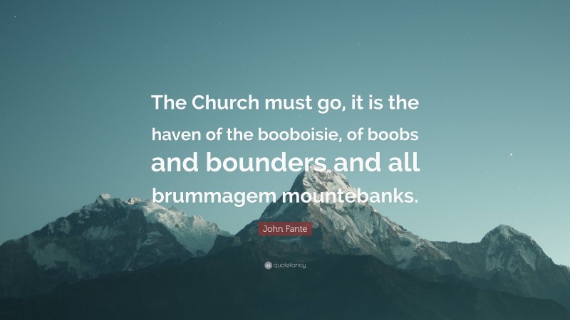 John Fante Quote: “The Church must go, it is the haven of the booboisie, of boobs and bounders and all brummagem mountebanks.”