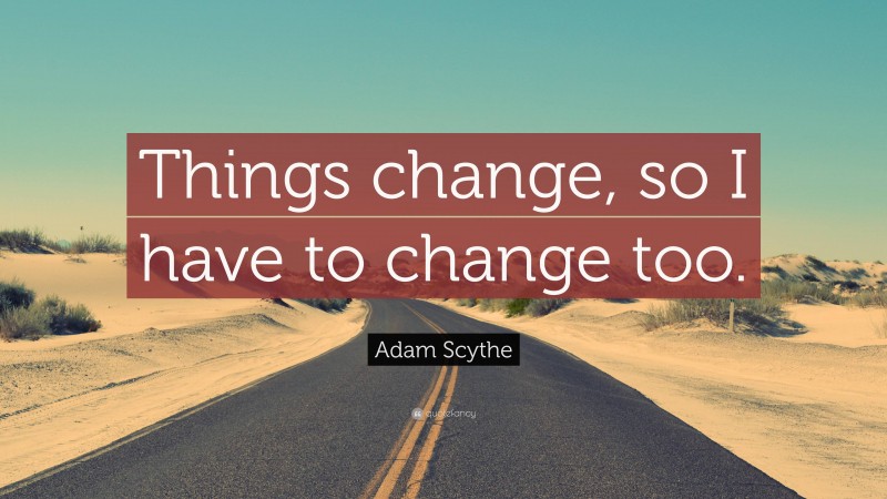 Adam Scythe Quote: “Things change, so I have to change too.”