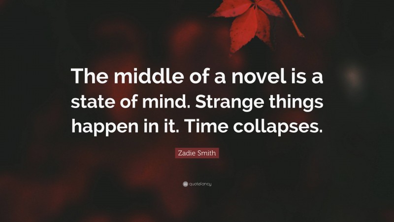 Zadie Smith Quote: “The middle of a novel is a state of mind. Strange things happen in it. Time collapses.”