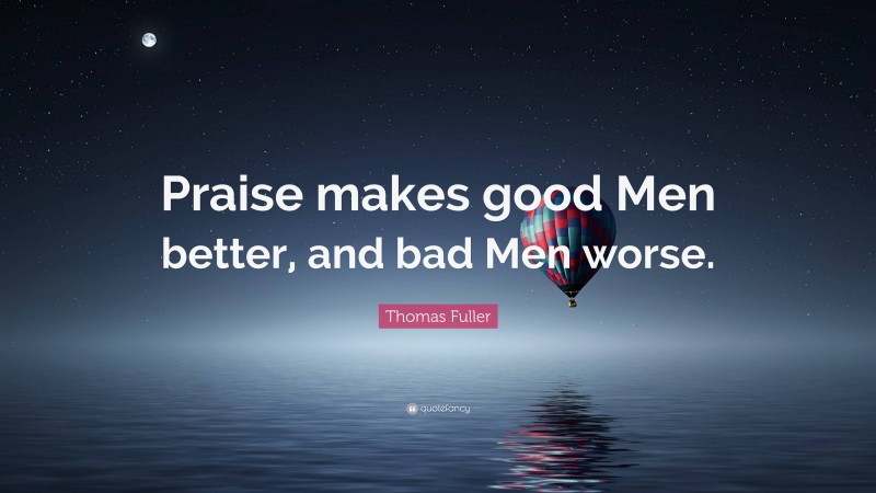 Thomas Fuller Quote: “Praise makes good Men better, and bad Men worse.”