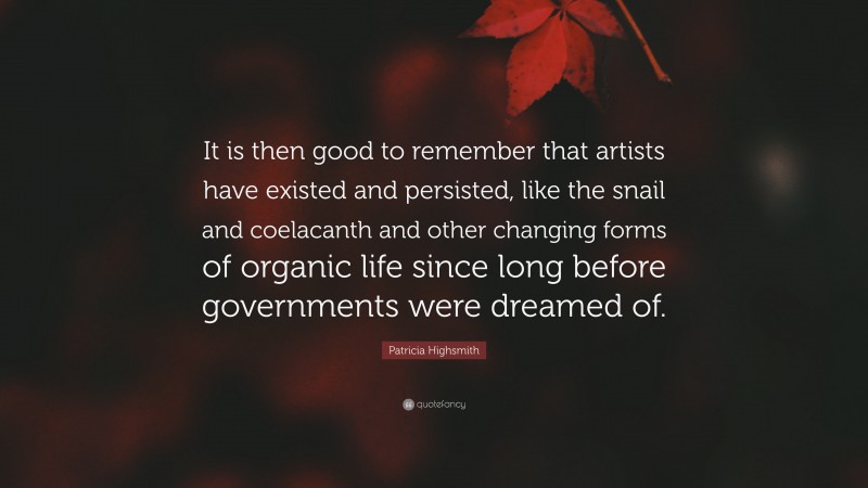 Patricia Highsmith Quote: “It is then good to remember that artists have existed and persisted, like the snail and coelacanth and other changing forms of organic life since long before governments were dreamed of.”