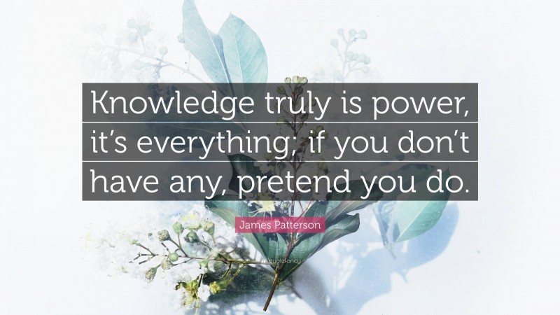 James Patterson Quote: “Knowledge truly is power, it’s everything; if you don’t have any, pretend you do.”