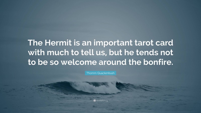 Thomm Quackenbush Quote: “The Hermit is an important tarot card with much to tell us, but he tends not to be so welcome around the bonfire.”