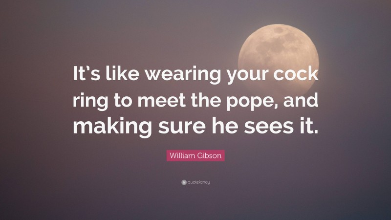 William Gibson Quote: “It’s like wearing your cock ring to meet the pope, and making sure he sees it.”