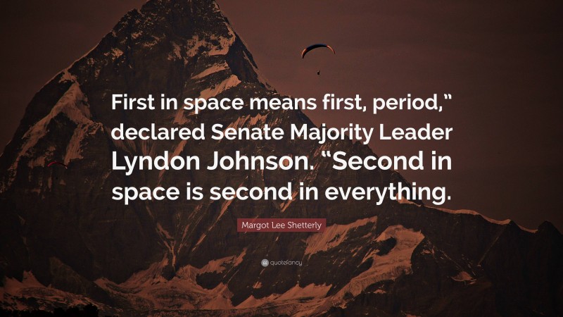 Margot Lee Shetterly Quote: “First in space means first, period,” declared Senate Majority Leader Lyndon Johnson. “Second in space is second in everything.”